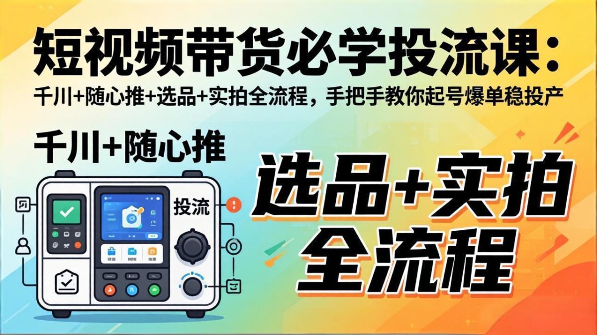 短视频带货必学投流课:千川+随心推+选品+实拍全流程,手把手教你起号爆单稳投产|云雀资源分享