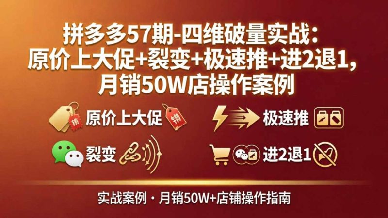 拼多多57期-四维破量实战:原价上大促+裂变+极速推+进2退1,月销50W店操作案例|云雀资源分享