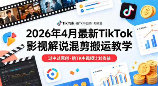 26年4月最新TikTok影视解说混剪搬运教学，过中过原创，撸TK中视频计划收益|云雀资源分享