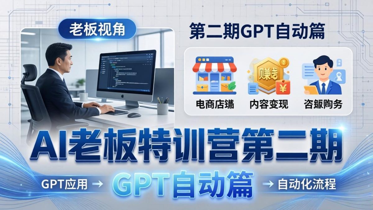 AI老板特训营第二期GPT自动篇：GPT应用+赚钱案例+自动化流程，老板AI降本增效课|云雀资源分享