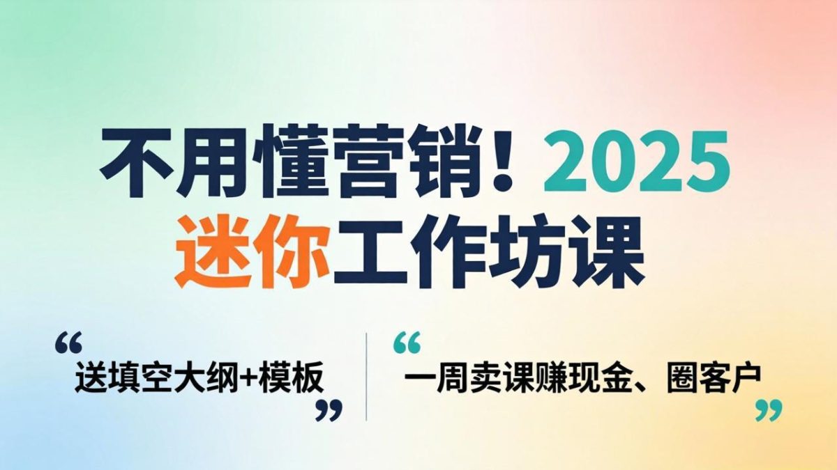 不用懂营销！2025 迷你工作坊课：送填空大纲 + 模板，一周卖课赚现金、圈客户|云雀资源分享