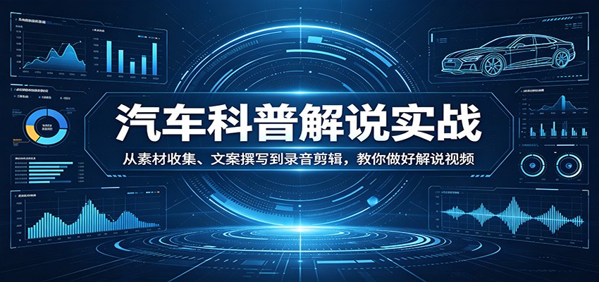 汽车科普解说实战：从素材收集、文案撰写到录音剪辑，教你做好解说视频|云雀资源分享