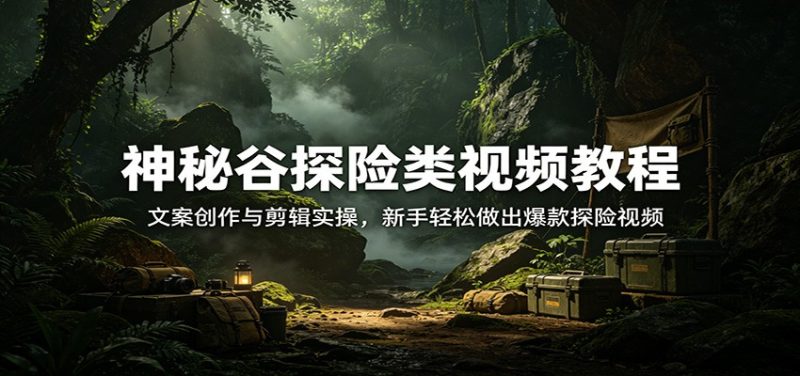 神秘谷探险类视频教程:文案创作与剪辑实操,新手轻松做出爆款探险视频|云雀资源分享