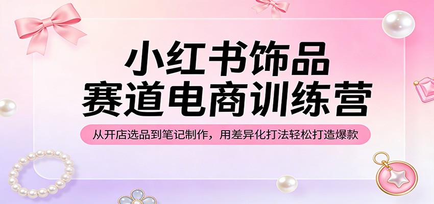 图片[1]-小红书饰品赛道电商训练营：从开店选品到笔记制作，用差异化打法轻松打造爆款