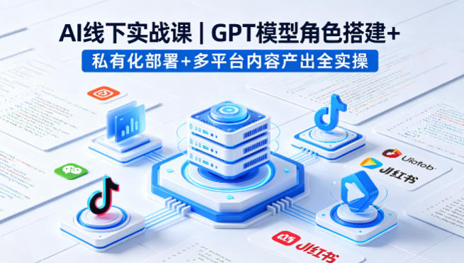 图片[1]|AI线下实战课，GPT模型角色搭建+私有化部署+多平台内容产出全实操|云雀资源分享