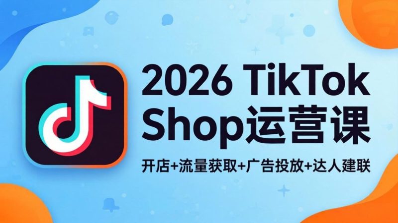 2026TikTok Shop运营课:开店+流量获取+广告投放+达人建联,解锁海外电商掘金路径|云雀资源分享