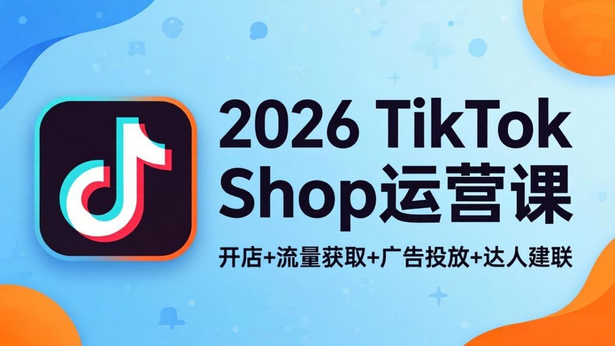 2026TikTok Shop运营课：开店+流量获取+广告投放+达人建联，解锁海外电商掘金路径|云雀资源分享