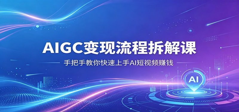 AIGC变现流程拆解课，手把手教你快速上手AI短视频赚钱|云雀资源分享