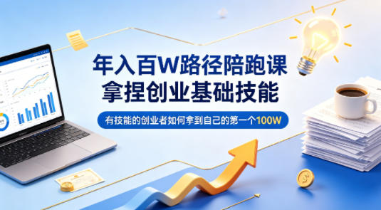 年入百W路径陪跑课，拿捏创业基础技能，有技能的创业者如何拿到自己的第一个100W|云雀资源分享