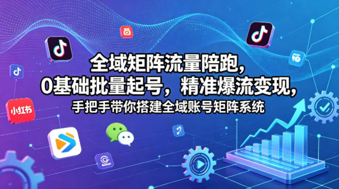 全域矩阵流量陪跑，0基础批量起号，精准爆流变现，手把手带你搭建全域账号矩阵系统|云雀资源分享