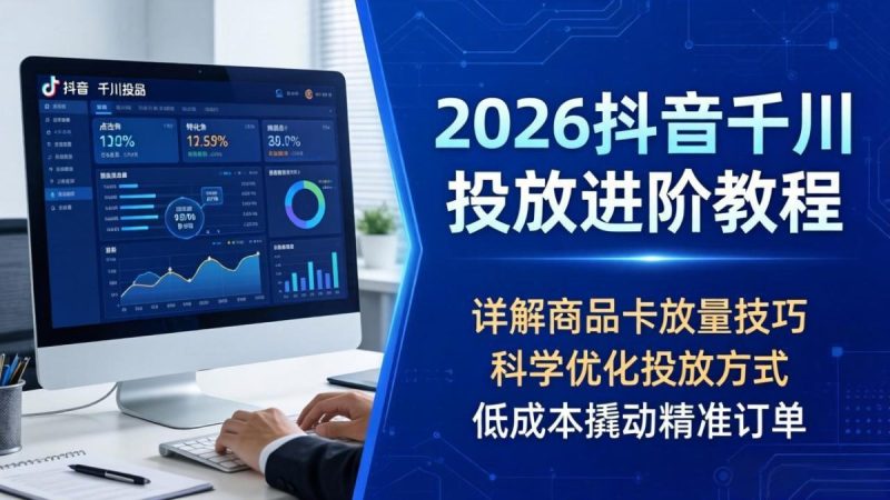2026抖音千川投放进阶教程，详解商品卡放量技巧，科学优化投放方式，低成本撬动精准订单|云雀资源分享