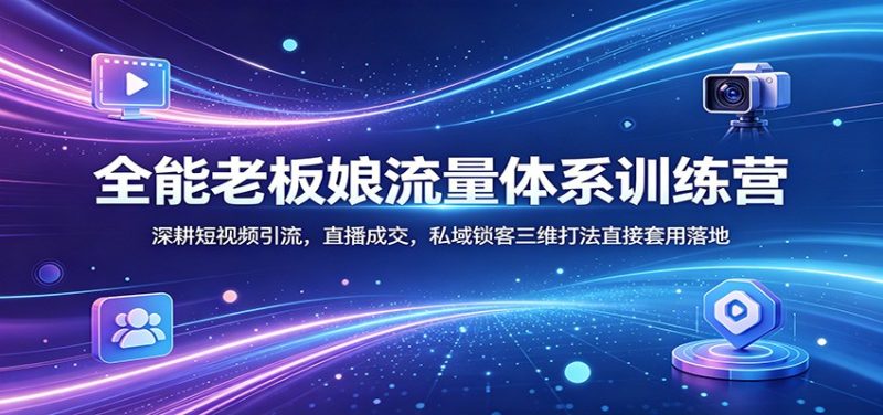 全能老板娘流量体系训练营:深耕短视频引流,直播成交,私域锁客三维打法直接套用落地|云雀资源分享