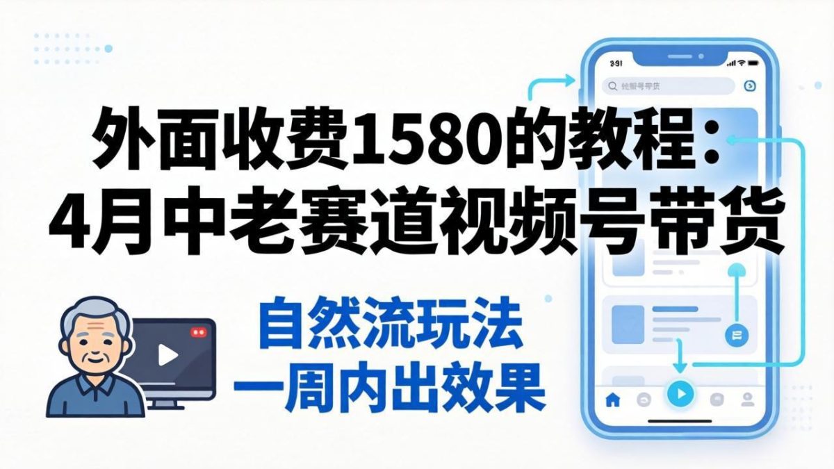 外面收费1580的教程：4月中老年赛道视频号带货，自然流玩法一周内可以出效果|云雀资源分享