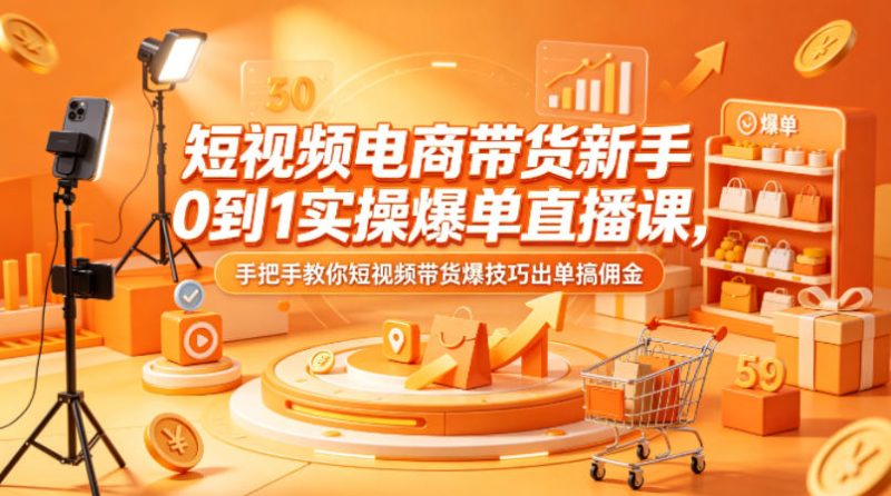 短视频电商带货新手0到1实操爆单直播课，手把手教你短视频带货爆技巧出单搞佣金|云雀资源分享