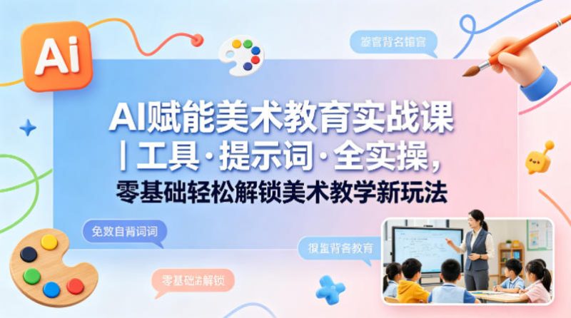 AI赋能美术教育实战课｜工具·提示词·全实操，零基础轻松解锁美术教学新玩法|云雀资源分享