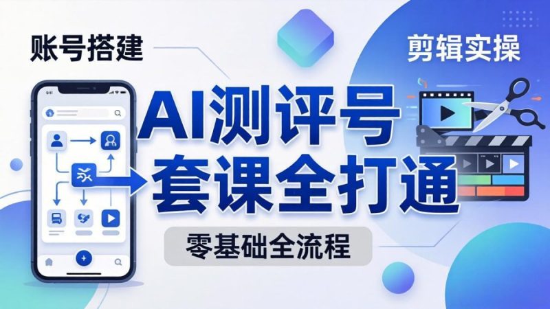 零基础起步怎么做AI测评号?账号搭建、爆款文案、剪辑实操、涨粉变现,一套课全打通|云雀资源分享