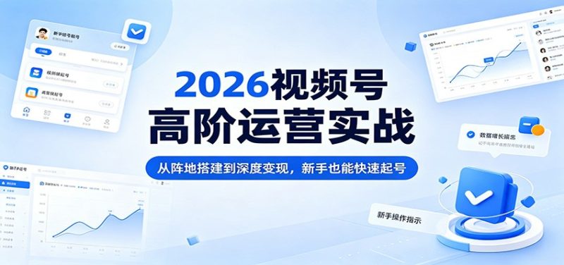 2026视频号高阶运营实战：从阵地搭建到深度变现，新手也能快速起号|云雀资源分享