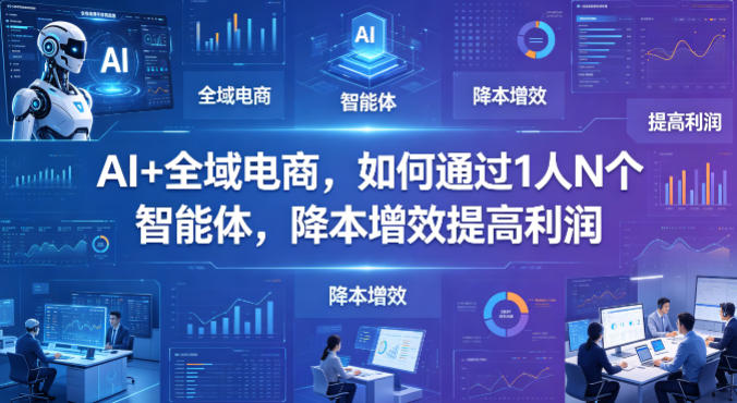AI+全域电商，如何通过1人N个智能体，降本增效提高利润|云雀资源分享