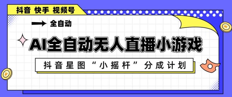 AI全自动直播小游戏，抖音星图小摇杆分成计划，支持多账号矩阵化运营【揭秘】|云雀资源分享