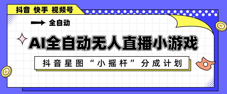 AI全自动直播小游戏，抖音星图小摇杆分成计划，支持多账号矩阵化运营【揭秘】|云雀资源分享
