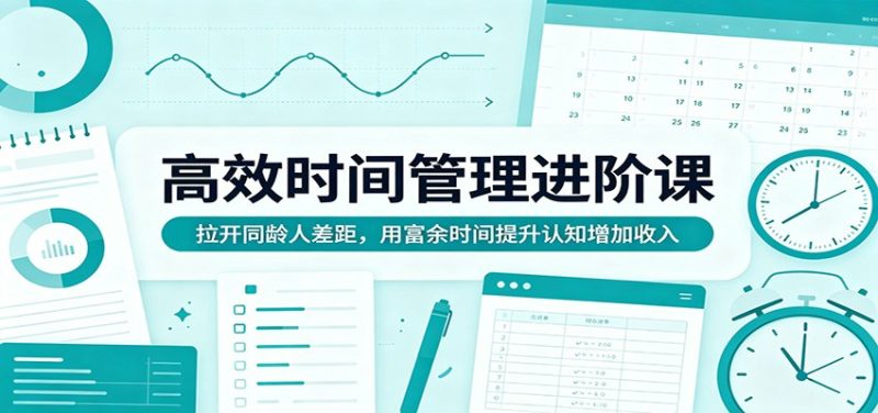 高效时间管理进阶课：拉开同龄人差距，用富余时间提升认知增加收入|云雀资源分享