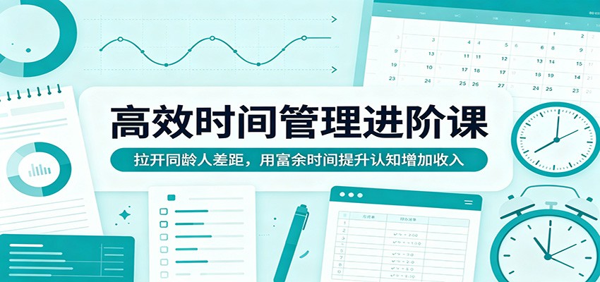 高效时间管理进阶课：拉开同龄人差距，用富余时间提升认知增加收入|云雀资源分享