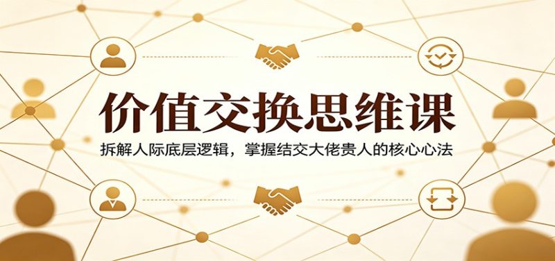 价值交换思维课:拆解人际底层逻辑,掌握结交大佬贵人的核心心法|云雀资源分享