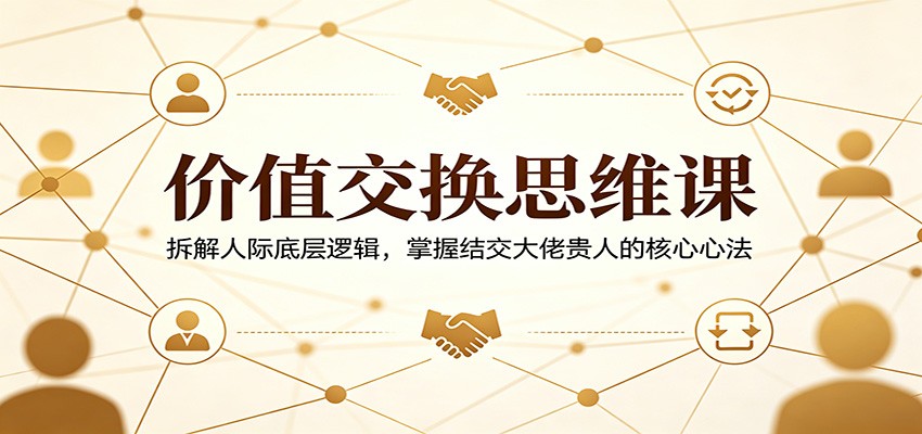 价值交换思维课:拆解人际底层逻辑,掌握结交大佬贵人的核心心法|云雀资源分享