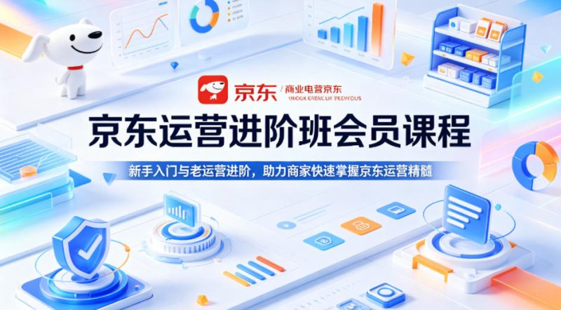 京东运营进阶班会员课程,新手入门与老运营进阶,助力商家快速掌握京东运营精髓|云雀资源分享