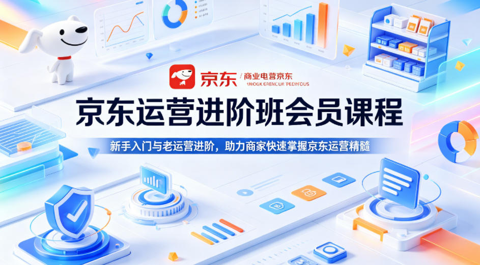 京东运营进阶班会员课程，新手入门与老运营进阶，助力商家快速掌握京东运营精髓|云雀资源分享
