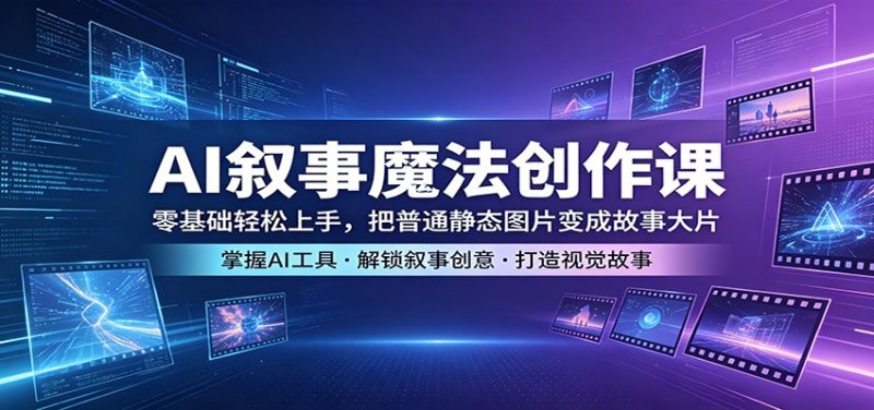 AI叙事魔法创作课:零基础轻松上手,把普通静态图片变成故事大片|云雀资源分享