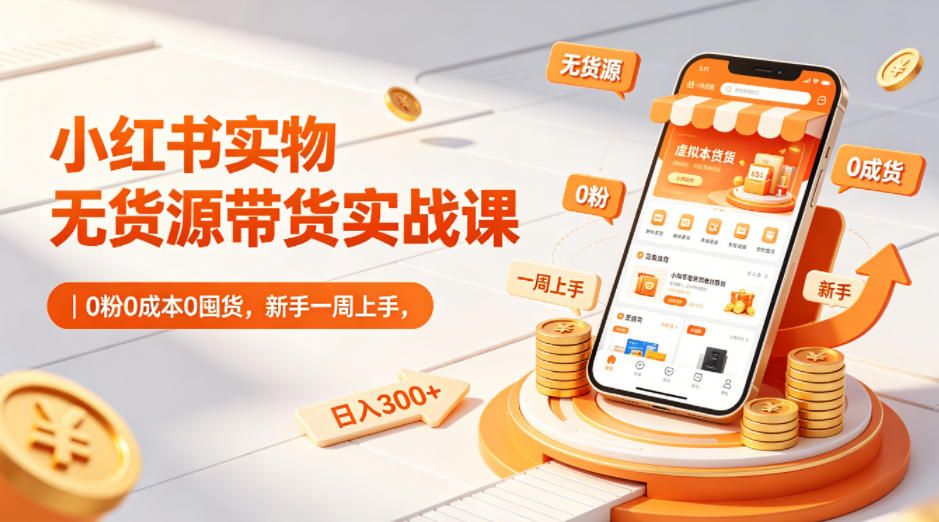 小红书实物无货源带货实战课｜0粉0成本0囤货，新手一周上手，日入300+|云雀资源分享