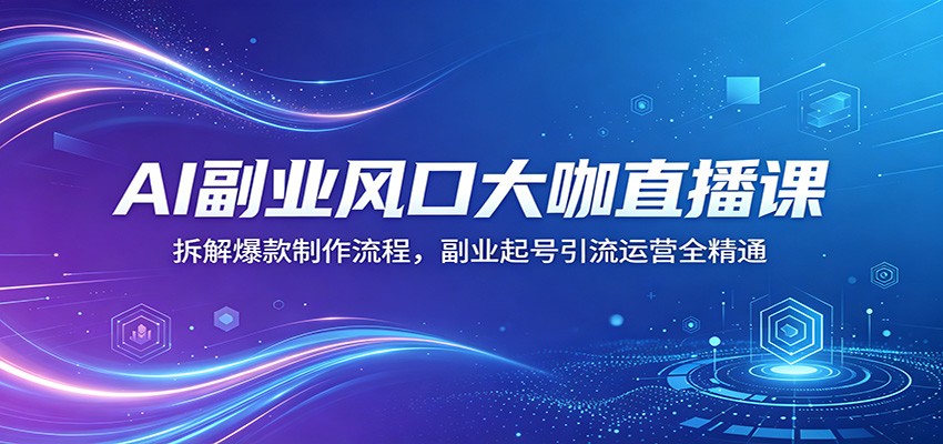 AI副业风口大咖直播课:拆解爆款制作流程,副业起号引流运营全精通|云雀资源分享