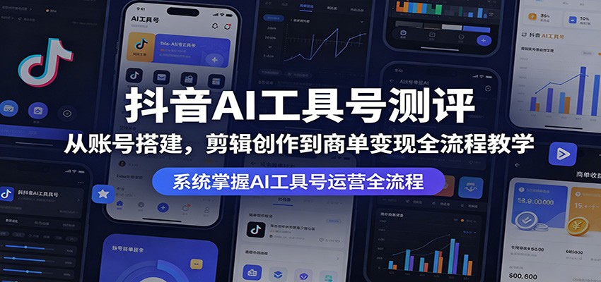 抖音AI工具号测评：从账号搭建，剪辑创作到商单变现全流程教学|云雀资源分享