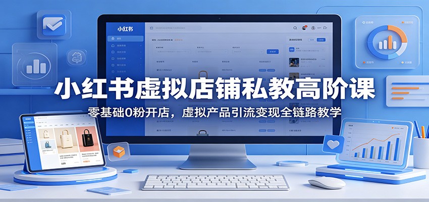 小红书虚拟店铺私教高阶课:零基础0粉开店,虚拟产品引流变现全链路教学|云雀资源分享