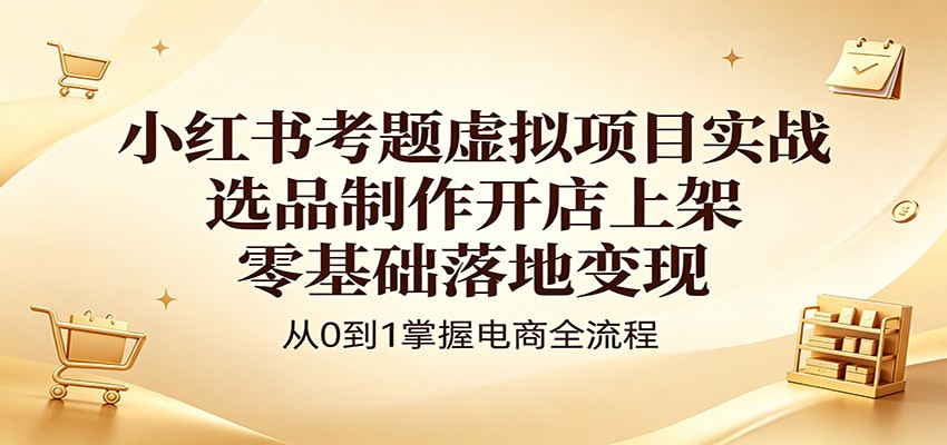 小红书考题虚拟项目实战：选品制作开店上架，零基础落地变现|云雀资源分享