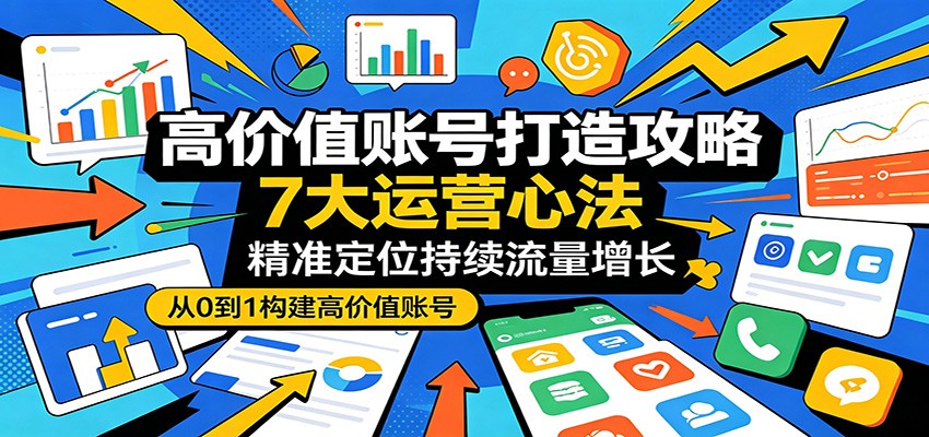 高价值账号打造攻略：7大运营心法，精准定位持续流量增长|云雀资源分享