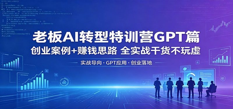 老板AI转型特训营GPT篇：创业案例+赚钱思路，全实战干货不玩虚|云雀资源分享