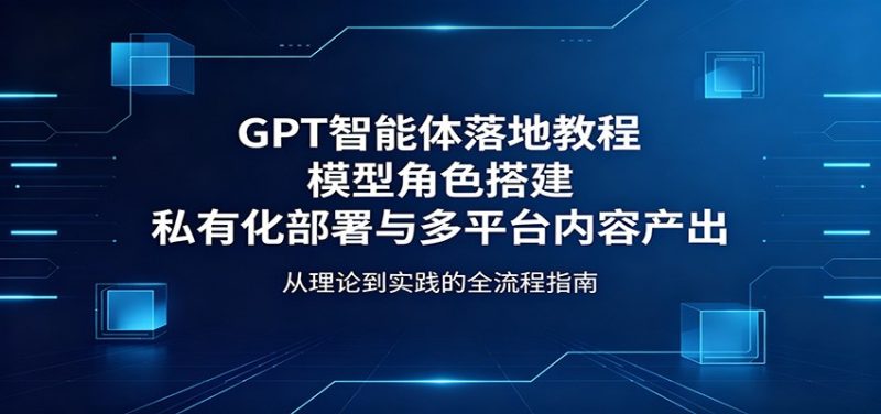 GPT智能体落地教程：模型角色搭建，私有化部署与多平台内容产出|云雀资源分享
