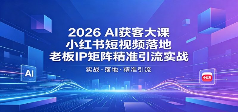 2026AI获客大课：小红书短视频落地，老板IP矩阵精准引流实战|云雀资源分享