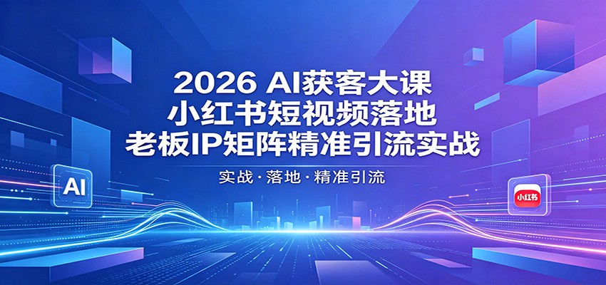 2026AI获客大课：小红书短视频落地，老板IP矩阵精准引流实战|云雀资源分享