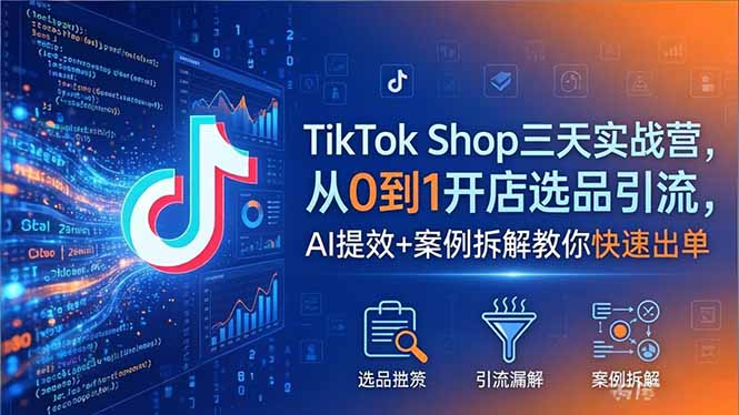 TikTok Shop三天实战营2026年5月，从0到1开店选品引流，AI提效+案例拆解教你快速出单|云雀资源分享