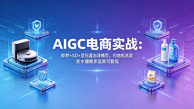 AIGC电商实战班：即梦+SD+豆包直出详情页，扫地机洗发水猫粮多品类可复现|云雀资源分享