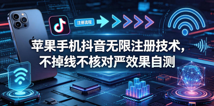 苹果手机抖音无限注册技术，不掉线不核对丨效果自测|云雀资源分享