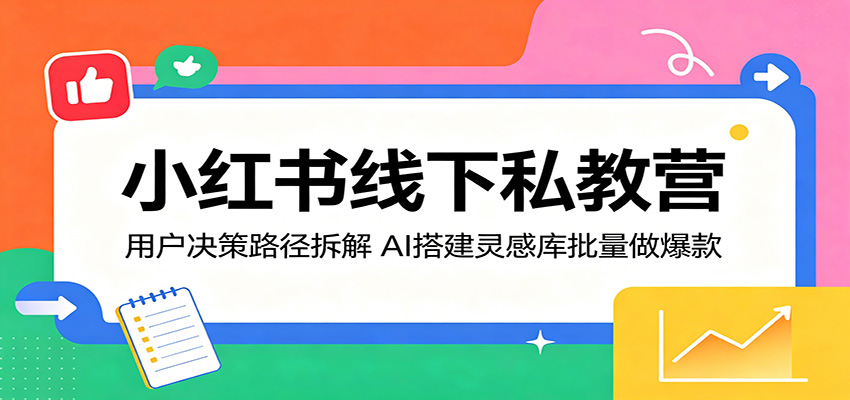 小红书线下私教营：用户决策路径拆解，AI搭建灵感库批量做爆款|云雀资源分享