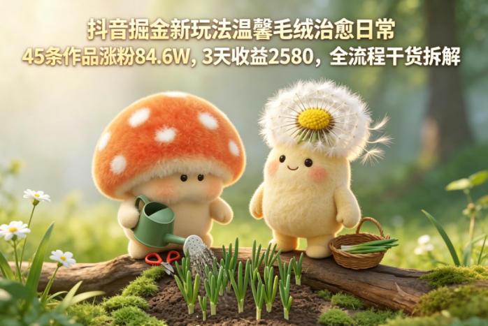 图片[1]|抖音掘金新玩法温馨毛绒治愈日常，45条作品涨粉84.6W，3天收益2580，全流程干货拆解|云雀资源分享