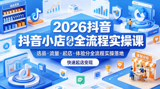 图片[1]|2026抖音小店全流程实操课，覆盖选品、流量、起店、体验分全流程实操落地，快速起店变现|云雀资源分享