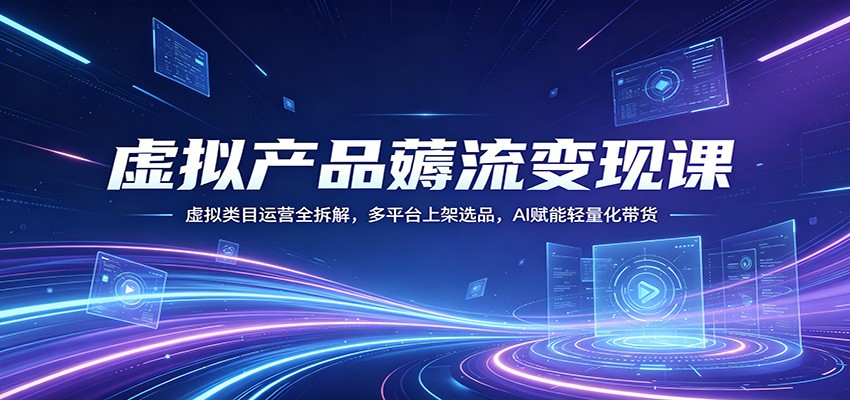 图片[1]-虚拟产品薅流变现课：虚拟类目运营全拆解，多平台上架选品，AI赋能轻量化带货