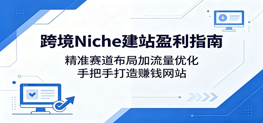 跨境Niche建站盈利指南:精准赛道布局加流量优化,手把手打造赚钱网站|云雀资源分享