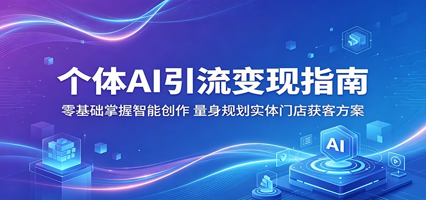 个体AI引流变现指南：零基础掌握智能创作，量身规划实体门店获客方案|云雀资源分享